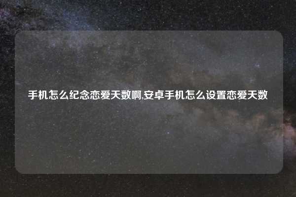 手机怎么纪念恋爱天数啊,安卓手机怎么设置恋爱天数