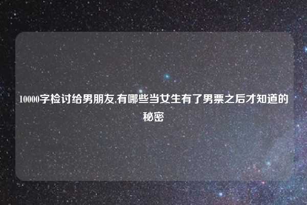 10000字检讨给男朋友,有哪些当女生有了男票之后才知道的秘密