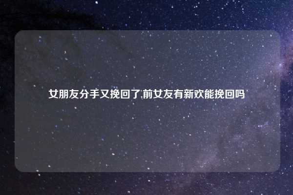 女朋友分手又挽回了,前女友有新欢能挽回吗