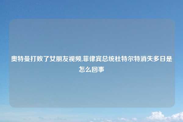 奥特曼打败了女朋友视频,菲律宾总统杜特尔特消失多日是怎么回事