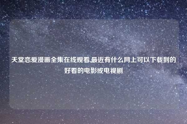 天堂恋爱漫画全集在线观看,最近有什么网上可以下载到的好看的电影或电视剧