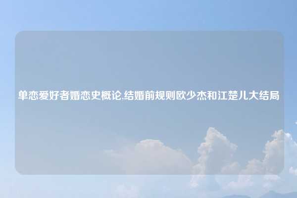 单恋爱好者婚恋史概论,结婚前规则欧少杰和江楚儿大结局