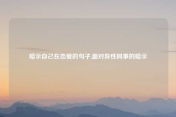 暗示自己在恋爱的句子,面对异性同事的暗示