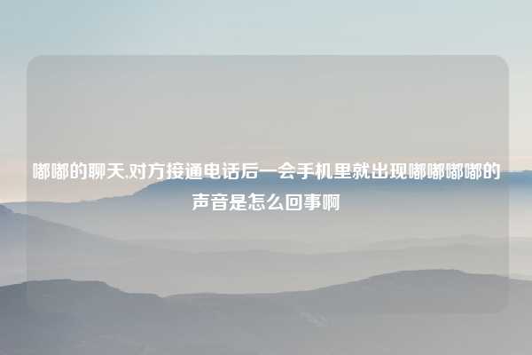 嘟嘟的聊天,对方接通电话后一会手机里就出现嘟嘟嘟嘟的声音是怎么回事啊