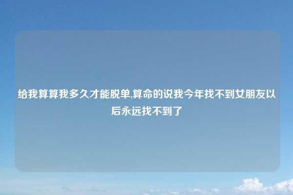 给我算算我多久才能脱单,算命的说我今年找不到女朋友以后永远找不到了