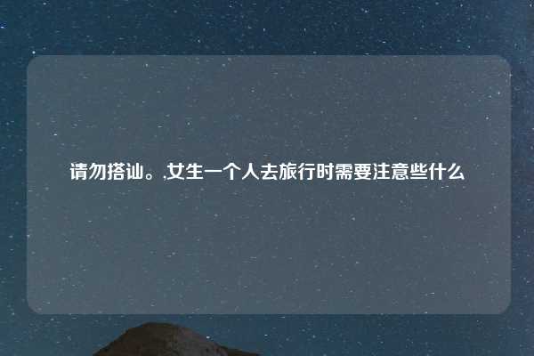 请勿搭讪。,女生一个人去旅行时需要注意些什么