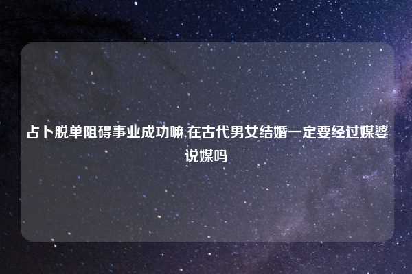 占卜脱单阻碍事业成功嘛,在古代男女结婚一定要经过媒婆说媒吗