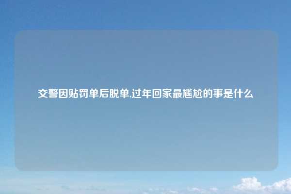 交警因贴罚单后脱单,过年回家最尴尬的事是什么