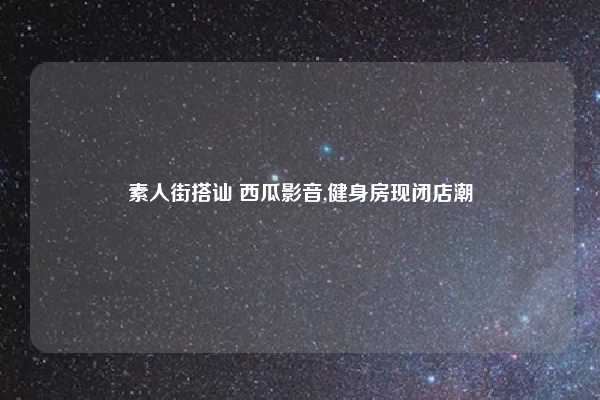 素人街搭讪 西瓜影音,健身房现闭店潮