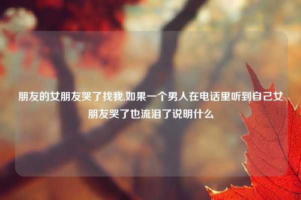 朋友的女朋友哭了找我,如果一个男人在电话里听到自己女朋友哭了也流泪了说明什么