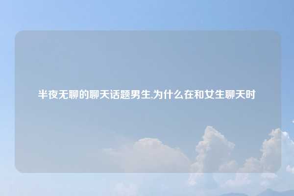 半夜无聊的聊天话题男生,为什么在和女生聊天时