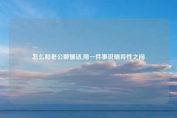 怎么和老公聊骚话,用一件事说明异性之间