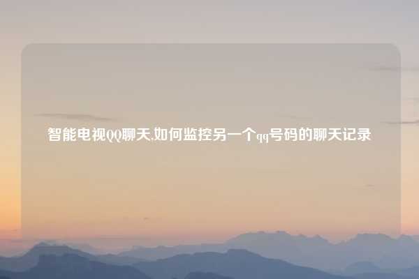 智能电视QQ聊天,如何监控另一个qq号码的聊天记录