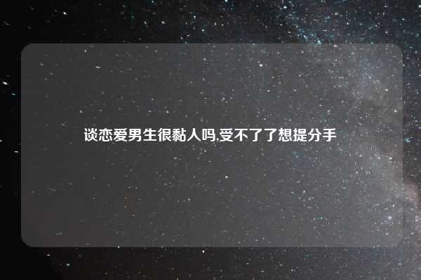 谈恋爱男生很黏人吗,受不了了想提分手