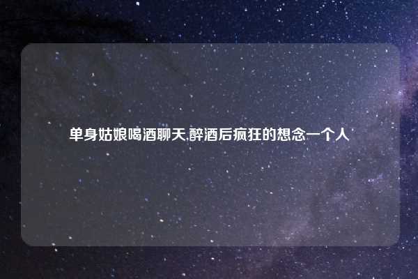 单身姑娘喝酒聊天,醉酒后疯狂的想念一个人
