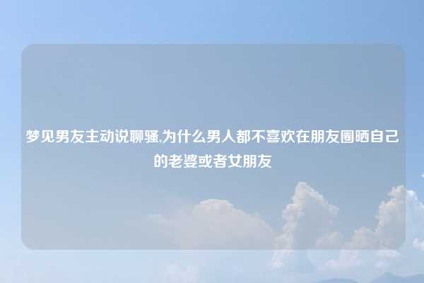 梦见男友主动说聊骚,为什么男人都不喜欢在朋友圈晒自己的老婆或者女朋友