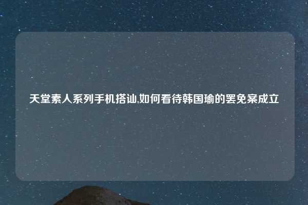 天堂素人系列手机搭讪,如何看待韩国瑜的罢免案成立