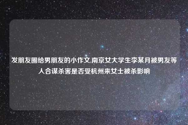 发朋友圈给男朋友的小作文,南京女大学生李某月被男友等人合谋杀害是否受杭州来女士被杀影响