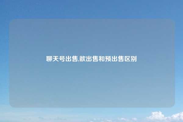 聊天号出售,欲出售和预出售区别