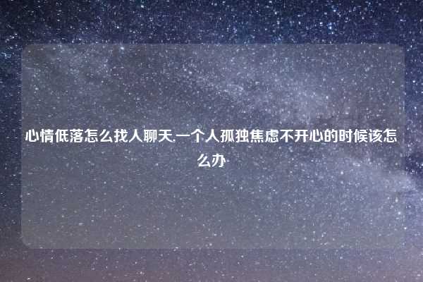心情低落怎么找人聊天,一个人孤独焦虑不开心的时候该怎么办
