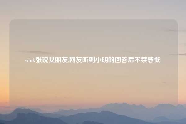 wink张锐女朋友,网友听到小明的回答后不禁感慨