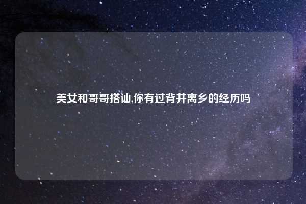 美女和哥哥搭讪,你有过背井离乡的经历吗