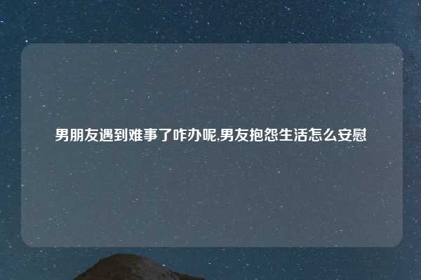 男朋友遇到难事了咋办呢,男友抱怨生活怎么安慰