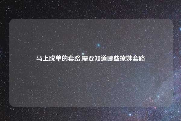 马上脱单的套路,需要知道哪些撩妹套路