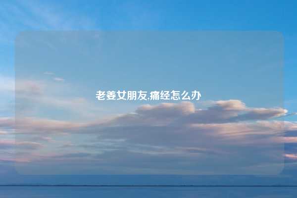 老姜女朋友,痛经怎么办