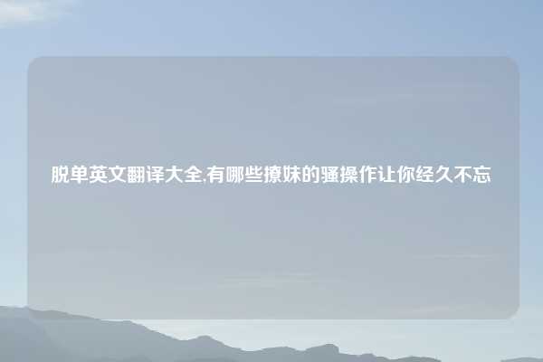脱单英文翻译大全,有哪些撩妹的骚操作让你经久不忘