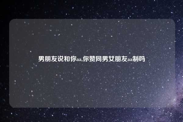 男朋友说和你aa,你赞同男女朋友aa制吗