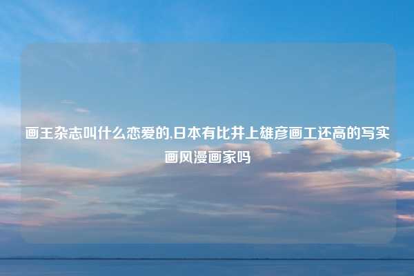 画王杂志叫什么恋爱的,日本有比井上雄彦画工还高的写实画风漫画家吗