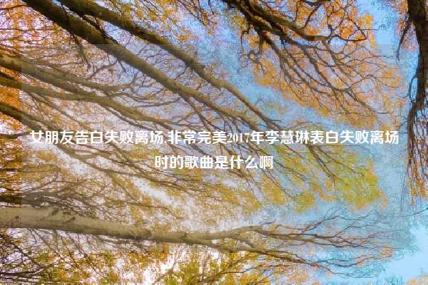 女朋友告白失败离场,非常完美2017年李慧琳表白失败离场时的歌曲是什么啊