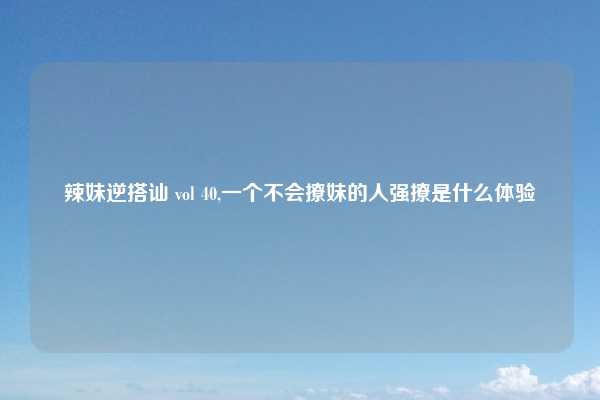 辣妹逆搭讪 vol 40,一个不会撩妹的人强撩是什么体验