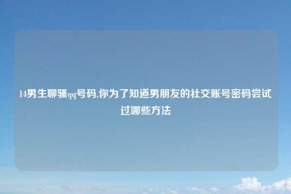 14男生聊骚qq号码,你为了知道男朋友的社交账号密码尝试过哪些方法