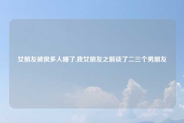 女朋友被很多人睡了,我女朋友之前谈了二三个男朋友