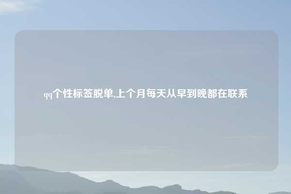 qq个性标签脱单,上个月每天从早到晚都在联系