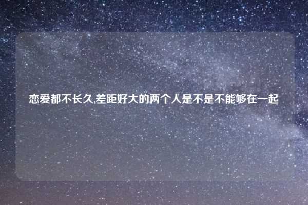 恋爱都不长久,差距好大的两个人是不是不能够在一起