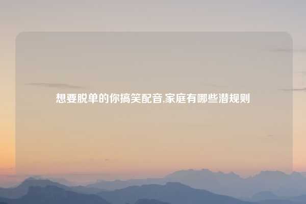 想要脱单的你搞笑配音,家庭有哪些潜规则