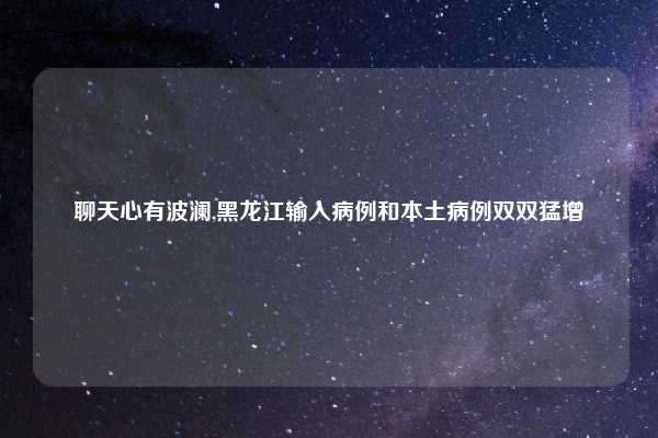 聊天心有波澜,黑龙江输入病例和本土病例双双猛增