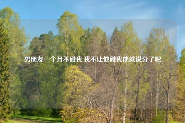 男朋友一个月不碰我,我不让他碰我他就说分了吧