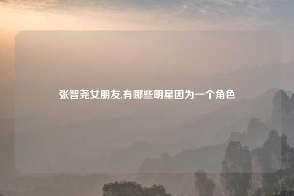 张智尧女朋友,有哪些明星因为一个角色