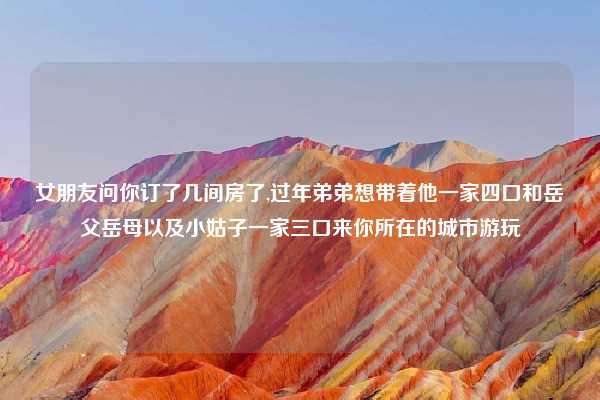 女朋友问你订了几间房了,过年弟弟想带着他一家四口和岳父岳母以及小姑子一家三口来你所在的城市游玩