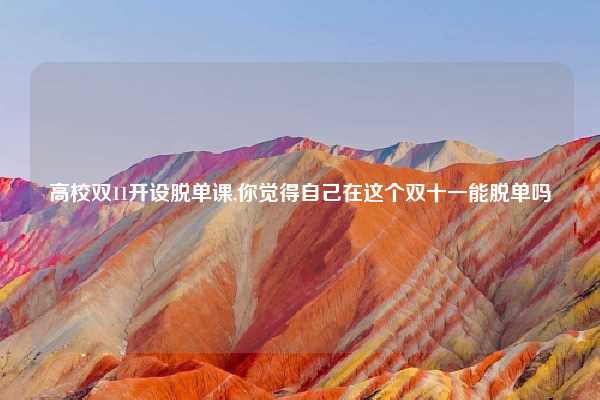 高校双11开设脱单课,你觉得自己在这个双十一能脱单吗