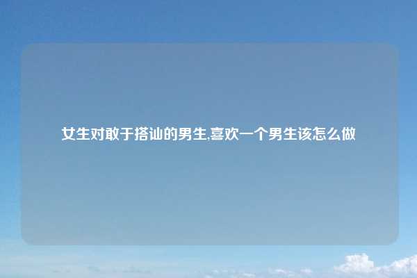 女生对敢于搭讪的男生,喜欢一个男生该怎么做