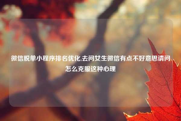 微信脱单小程序排名优化,去问女生微信有点不好意思请问怎么克服这种心理