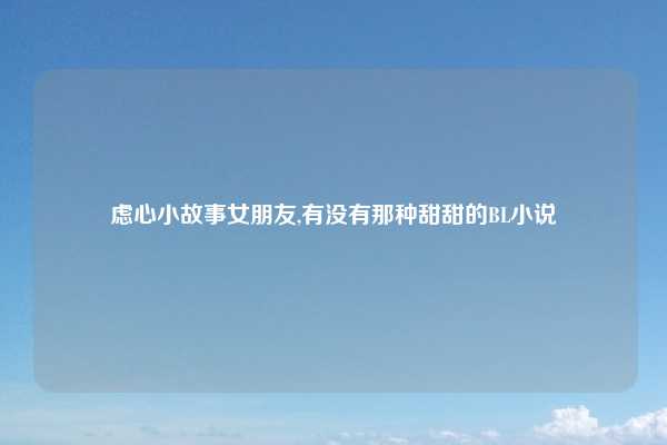 虑心小故事女朋友,有没有那种甜甜的BL小说