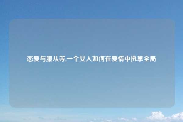 恋爱与服从等,一个女人如何在爱情中执掌全局