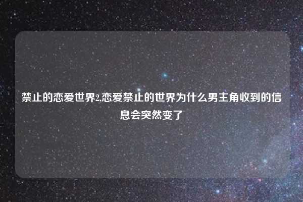 禁止的恋爱世界2,恋爱禁止的世界为什么男主角收到的信息会突然变了