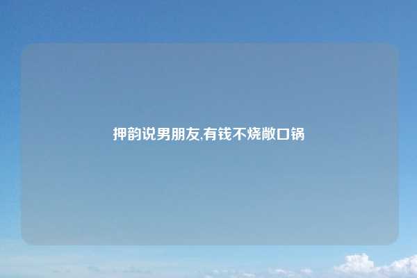 押韵说男朋友,有钱不烧敞口锅